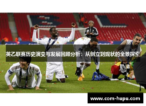 英乙联赛历史演变与发展回顾分析：从创立到现状的全景探索