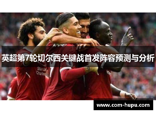 英超第7轮切尔西关键战首发阵容预测与分析