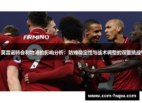 莫雷诺转会利物浦的影响分析：防线稳定性与战术调整的双重挑战