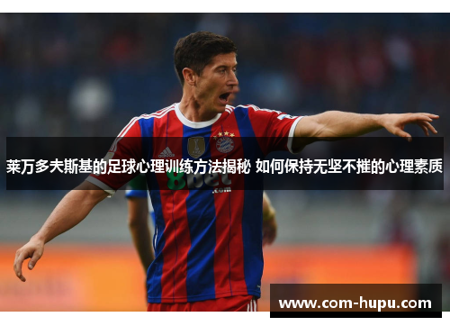 莱万多夫斯基的足球心理训练方法揭秘 如何保持无坚不摧的心理素质