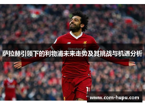 萨拉赫引领下的利物浦未来走势及其挑战与机遇分析