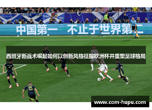 西班牙新战术崛起如何以创新风格征服欧洲杯并重塑足球格局