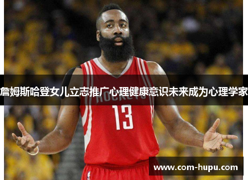 詹姆斯哈登女儿立志推广心理健康意识未来成为心理学家