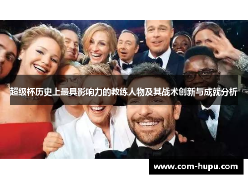 超级杯历史上最具影响力的教练人物及其战术创新与成就分析