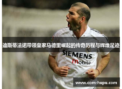 迪斯蒂法诺带领皇家马德里崛起的传奇历程与辉煌足迹