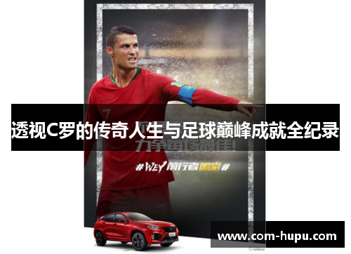 透视C罗的传奇人生与足球巅峰成就全纪录