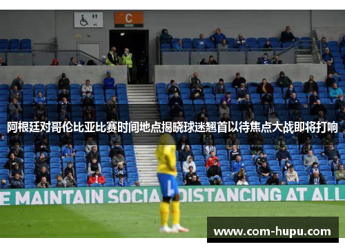 阿根廷对哥伦比亚比赛时间地点揭晓球迷翘首以待焦点大战即将打响