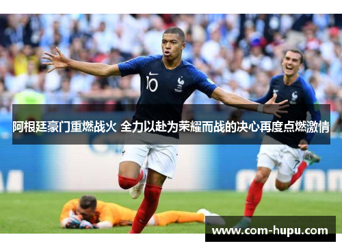 阿根廷豪门重燃战火 全力以赴为荣耀而战的决心再度点燃激情