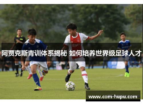阿贾克斯青训体系揭秘 如何培养世界级足球人才