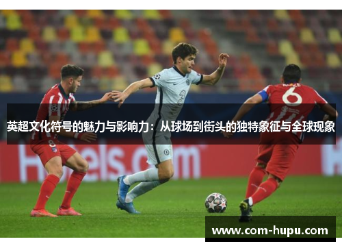 英超文化符号的魅力与影响力：从球场到街头的独特象征与全球现象