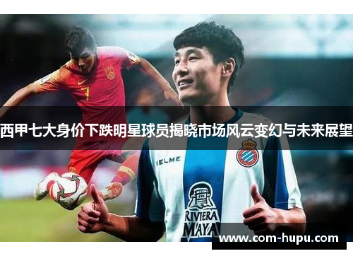 西甲七大身价下跌明星球员揭晓市场风云变幻与未来展望