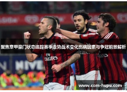 聚焦意甲豪门状态追踪赛季走势战术变化伤病因素与争冠前景解析