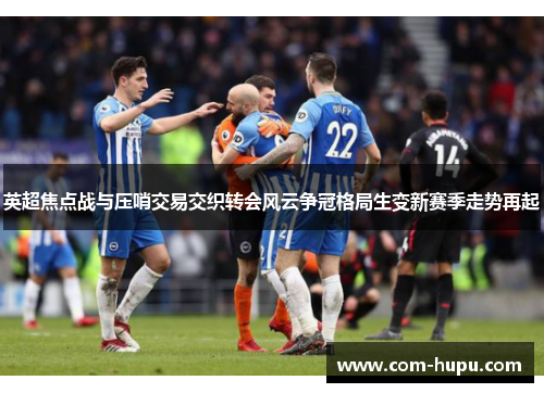 英超焦点战与压哨交易交织转会风云争冠格局生变新赛季走势再起