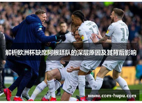 解析欧洲杯缺席阿根廷队的深层原因及其背后影响