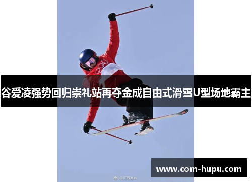 谷爱凌强势回归崇礼站再夺金成自由式滑雪U型场地霸主