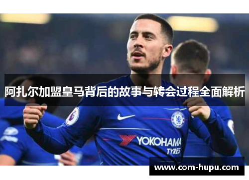 阿扎尔加盟皇马背后的故事与转会过程全面解析