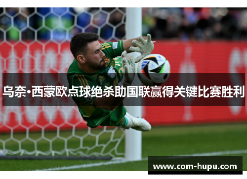 乌奈·西蒙欧点球绝杀助国联赢得关键比赛胜利