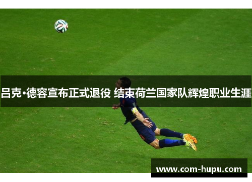 吕克·德容宣布正式退役 结束荷兰国家队辉煌职业生涯