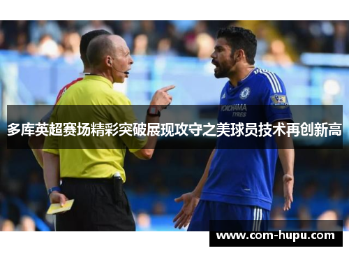多库英超赛场精彩突破展现攻守之美球员技术再创新高