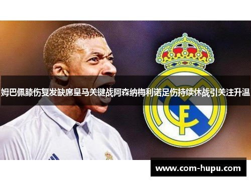 姆巴佩膝伤复发缺席皇马关键战阿森纳梅利诺足伤持续休战引关注升温