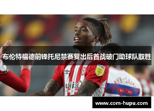 布伦特福德前锋托尼禁赛复出后首战破门助球队取胜