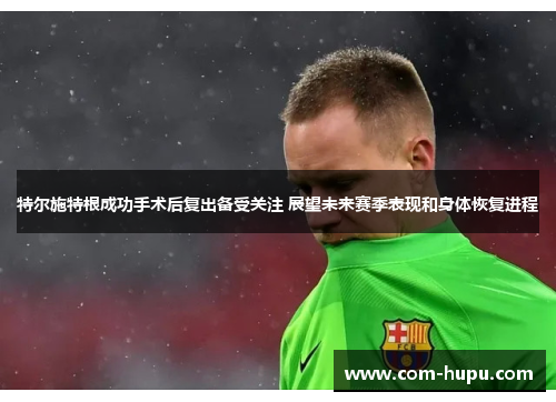特尔施特根成功手术后复出备受关注 展望未来赛季表现和身体恢复进程