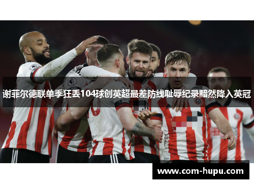 谢菲尔德联单季狂丢104球创英超最差防线耻辱纪录黯然降入英冠