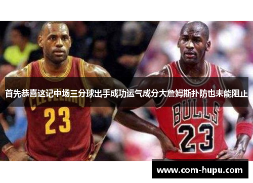 首先恭喜这记中场三分球出手成功运气成分大詹姆斯扑防也未能阻止