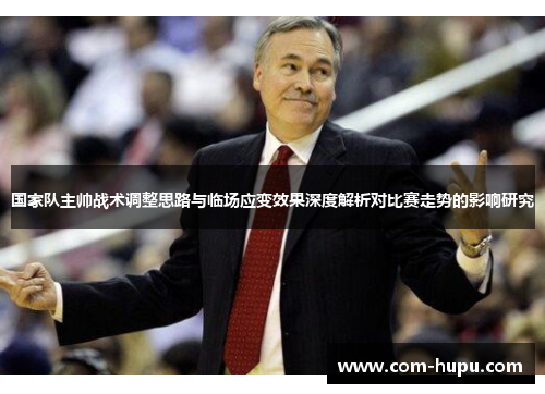 国家队主帅战术调整思路与临场应变效果深度解析对比赛走势的影响研究