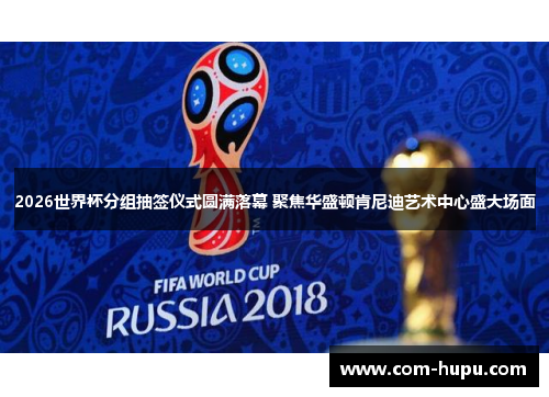 2026世界杯分组抽签仪式圆满落幕 聚焦华盛顿肯尼迪艺术中心盛大场面