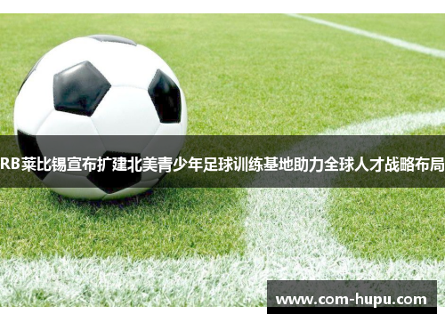 RB莱比锡宣布扩建北美青少年足球训练基地助力全球人才战略布局