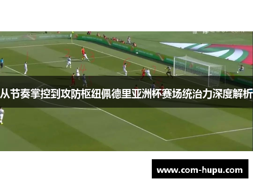 从节奏掌控到攻防枢纽佩德里亚洲杯赛场统治力深度解析