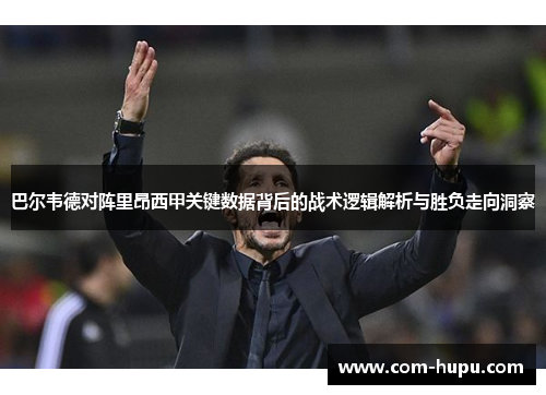 巴尔韦德对阵里昂西甲关键数据背后的战术逻辑解析与胜负走向洞察