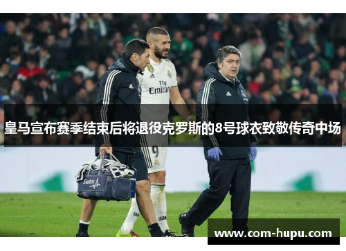 皇马宣布赛季结束后将退役克罗斯的8号球衣致敬传奇中场