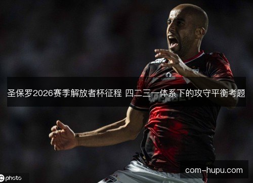 圣保罗2026赛季解放者杯征程 四二三一体系下的攻守平衡考题 圣保罗2026赛季解放者杯征程 四二三一体系下的攻守平衡考题